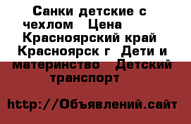 Санки детские с  чехлом › Цена ­ 500 - Красноярский край, Красноярск г. Дети и материнство » Детский транспорт   